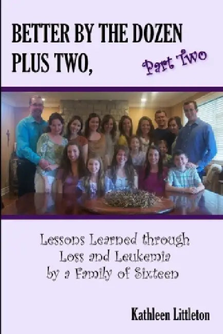 Better By The Dozen Plus Two, Part Two: Lessons Learned through Loss and Leukemia by a Family of Sixteen by Kathleen Littleton
