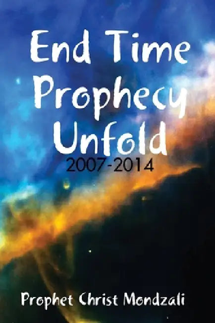 End Time Prophecy Unfold: 2007-2014 by Prophet Christ Mondzali