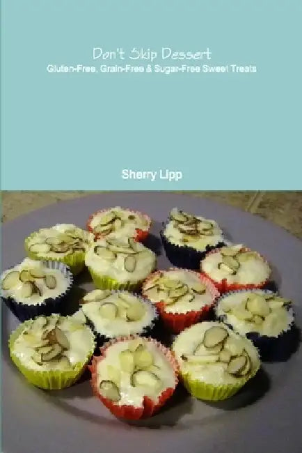 Don't Skip Dessert: Gluten-Free, Grain-Free & Sugar-Free Sweet Treats by Sherry Lipp