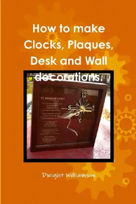 How to make Clocks, Plaques, Desk and Wall decorations. by Dwight Williamson