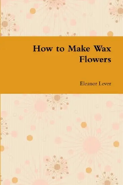 How to Make Wax Flowers by Eleanor Lever