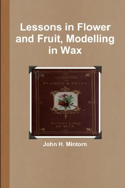 Lessons in Flower and Fruit, Modelling in Wax by John H. Mintorn