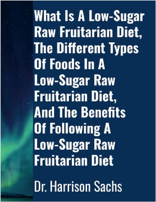 What Is A Low-Sugar Raw Fruitarian Diet, The Different Types Of Foods In A Low-Sugar Raw Fruitarian Diet, And The Benefits Of Following A Low-Sugar Ra by Harrison Sachs