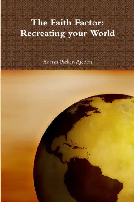 The Faith Factor: Recreating your World by Adrian Parker-Ajebon