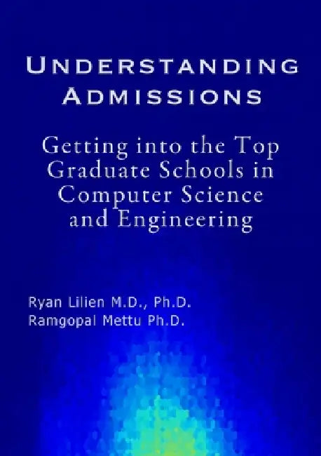 Understanding Admissions: Getting into the Top Graduate Schools in Computer Science and Engineering by Ryan Lilien, Ramgopal Mettu