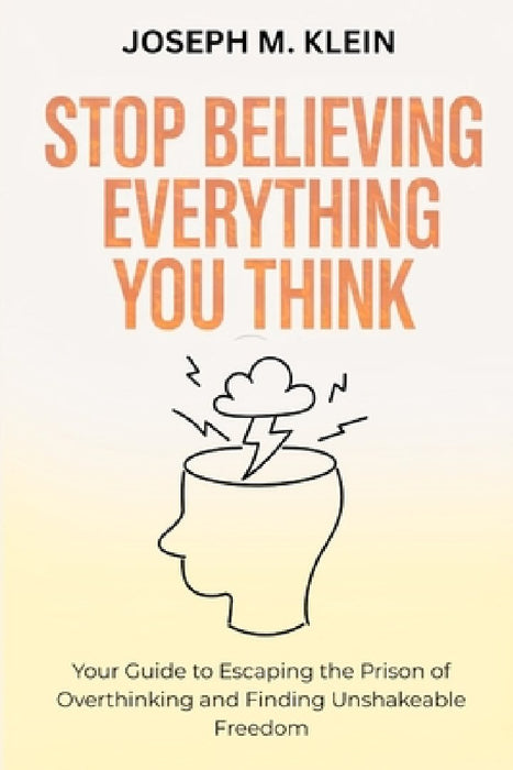 Stop Believing Everything You Think: Your Guide to Escaping the Prison of Overthinking and Finding Unshakeable Freedom (The Critical Truth Your Mind W by Joseph M. Klein