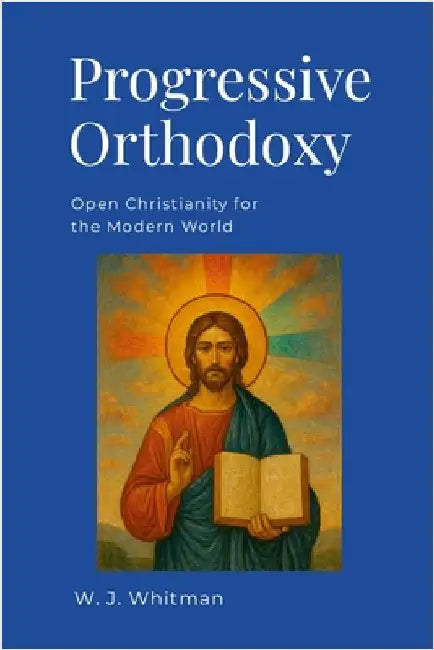 Progressive Orthodoxy: Open Christianity for the Modern World by Whitman, Wesley