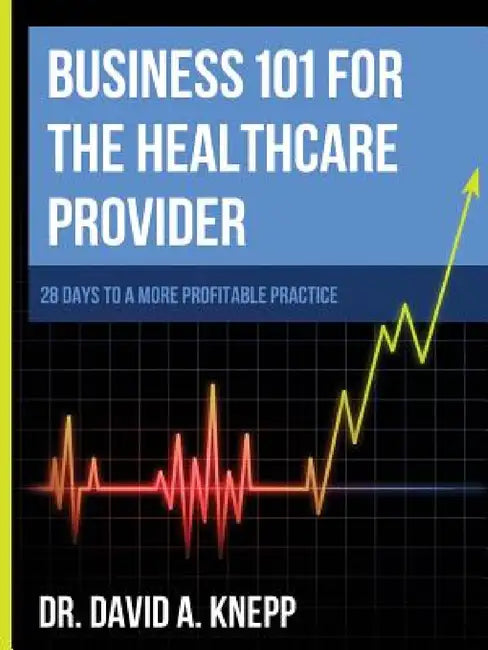 Business 101 for the Health Care Provider: 28 Days to a More Profitable Practice by David Knepp