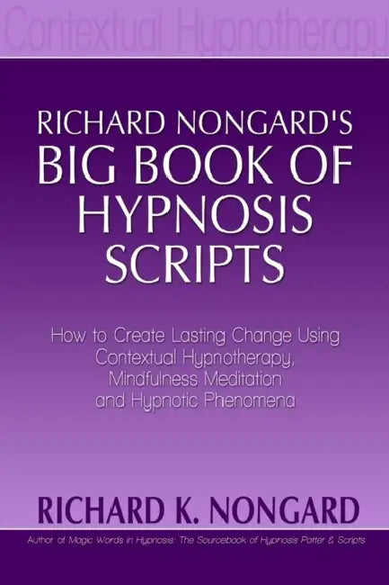 Richard Nongard's Big Book of Hypnosis Scripts: How to Create Lasting Change Using Contextual Hypnotherapy, Mindfulness Meditation and Hypnotic Phenom by Richard Nongard