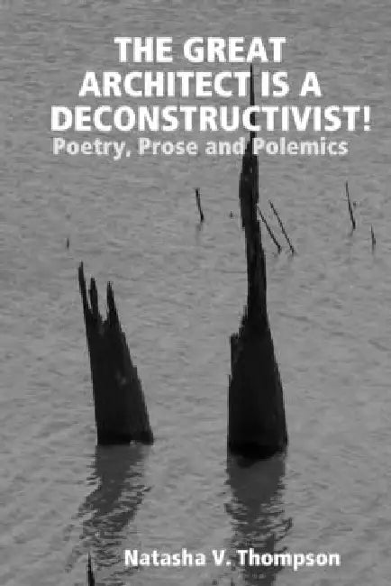 The Great Architect is a Deconstructivist!: Poetry, Prose and Polemics by Natasha V. Thompson
