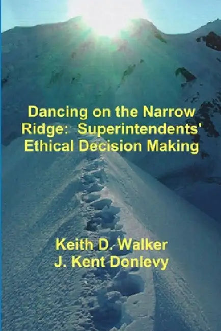 Dancing on the Narrow Ridge: Superintendents' Ethical Decision Making by J. Kent Donlevy, Keith D. Walker