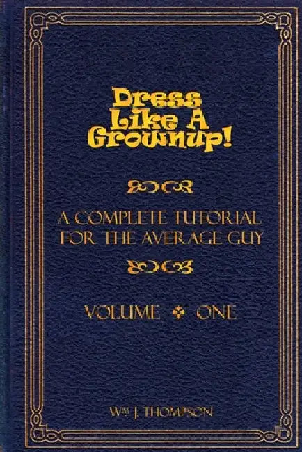 Dress Like A Grownup! A Complete Tutorial for the Average Guy, Volume One by William J. Thompson