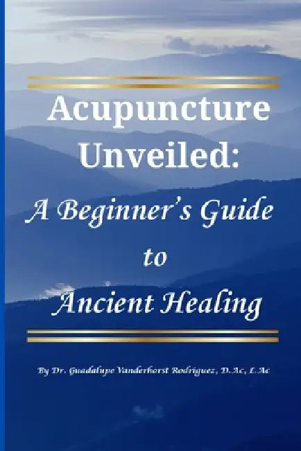 Acupuncture Unveiled: A Beginner's Guide to Ancient Healing by Guadalupe Vanderhorst Rodriguez