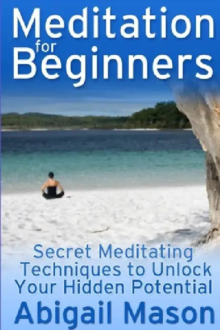 Meditation for Beginners: Secret Meditating Techniques to Unlock Your Hidden Potential by Abigail Mason