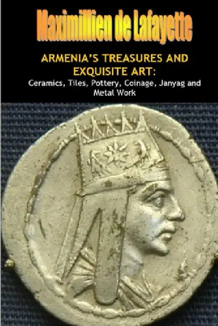 Armenia's Treasures and Exquisite Art: Ceramics, Tiles, Pottery, Coinage, Janyag and Metal Work by Maximillien De Lafayette