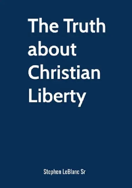 The Truth about Christian Liberty. by Sr. LeBlanc Stephen