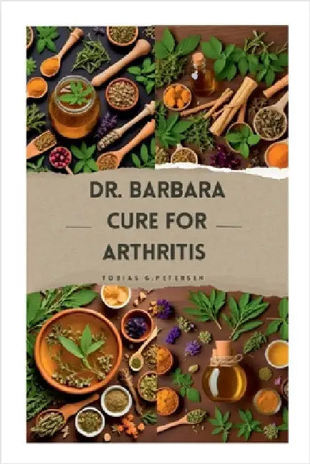 Dr Barbara Cure for Arthritis: The Definitive Guide to Treating and Reversing Arthritis with Natural Remedies, Using Dr Barbara's Recommended Herbs by Petersen, Tobias G.