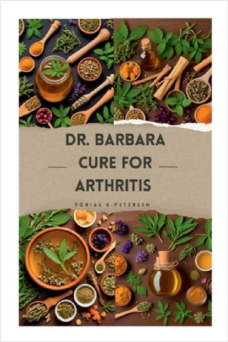 Dr Barbara Cure for Arthritis: The Definitive Guide to Treating and Reversing Arthritis with Natural Remedies, Using Dr Barbara's Recommended Herbs by Tobias G. Petersen