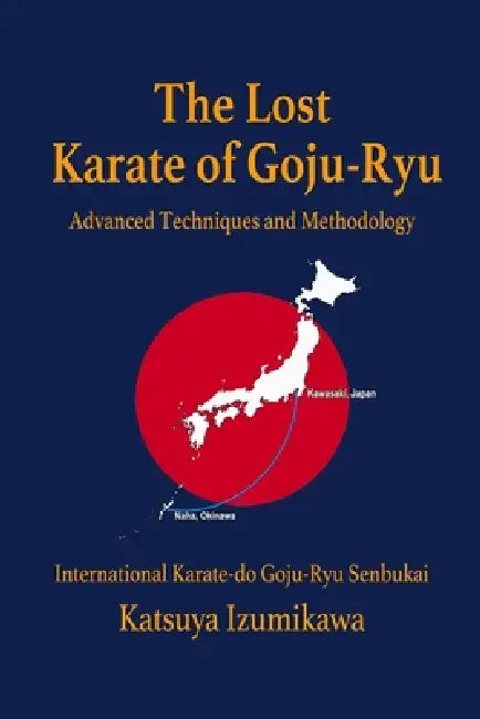 The Lost Karate of Goju-Ryu: Advanced Techniques and Methodology by Eric Shahan, Katsuya Izumikawa