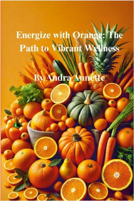 Rainbow of Wellness Series: Energize with Orange: The Path to Vibrant Wellness by Andra Annette