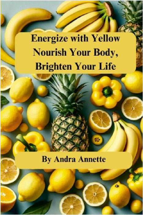 Energize with Yellow: Nourish Your Body, Brighten Your Life by Andra Annette