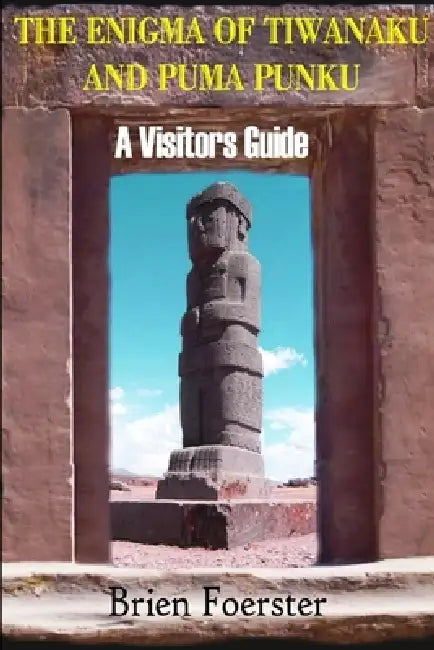 The Enigma Of Tiwanaku And Puma Punku: A Visitor's Guide by Brien Foerster