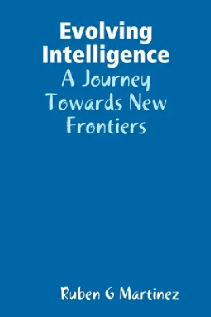 Evolving Intelligence: A Journey Towards New Frontiers by Ruben G. Martinez