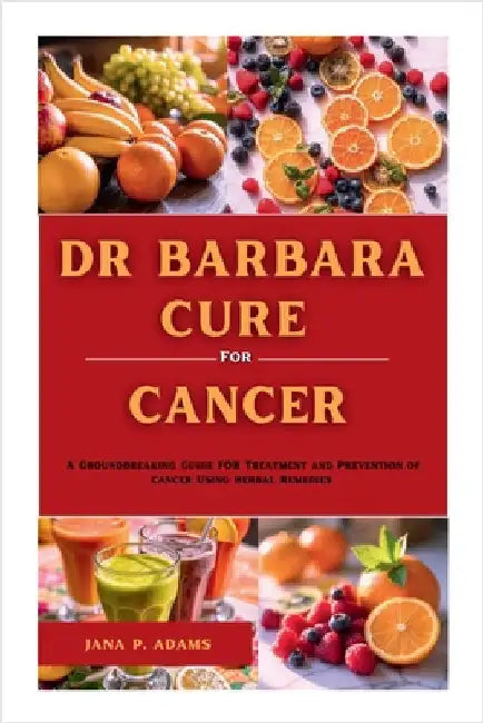 Dr Barbara Cure for Cancer: A Groundbreaking Guide for Treatment and Prevention of Cancer Using Herbal Remedies by Adams, Jana P.