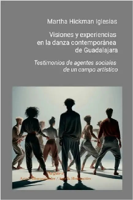 Visiones y experiencias en la danza contemporánea de Guadalajara: Testimonios de agentes sociales de un campo artístico by Hickman Iglesias, Martha
