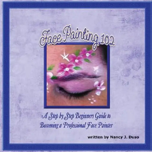 Face Painting 102 - A Step by Step Beginners Guide to Becoming a Professional Face Painter by Nancy J. Duso