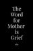 The Word for Mother is Grief by Alia Hardee