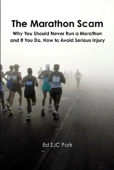 The Marathon Scam: Why You Should Never Run a Marathon and If You Do, How to Avoid Serious Injury by Ed Sjc Park