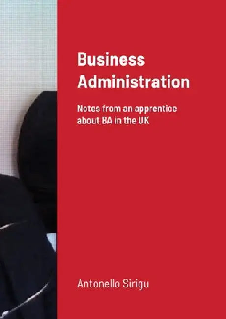 Business Administration: Notes from a foreign apprentice about BA in the UK by Antonello Sirigu