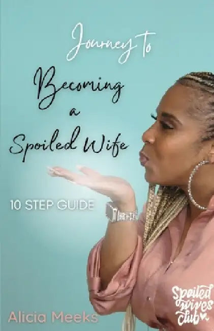 Journey to Becoming a Spoiled Wife: 10 Step Guide by Alicia Meeks