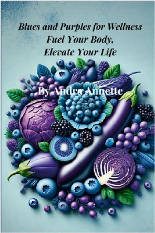 Blues and Purples for Wellness: Fuel Your Body, Elevate Your Life by Andra Annette