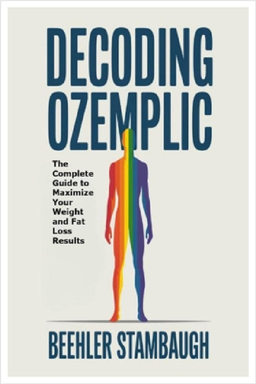 Decoding Ozempic: The Complete Guide to Maximize Your Weight and Fat Loss Results by Beehler Stambaugh
