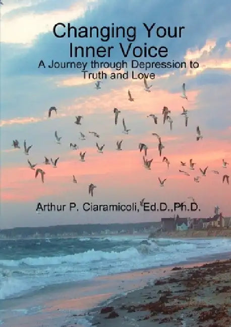 Changing Your Inner Voice: A Journey through Depression to Truth and Love by Arthur Ciaramicoli