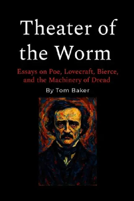 Theater of the Worm: Essays on Poe, Lovecraft, Bierce, and the Machinery of Dread by Tom Baker