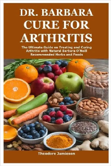 Dr. Barbara Cure for Arthritis: The Ultimate Guide on Treating and Curing Arthritis with Natural Barbara O'Neill Recommended Herbs and Foods by Jamieson, Theodore