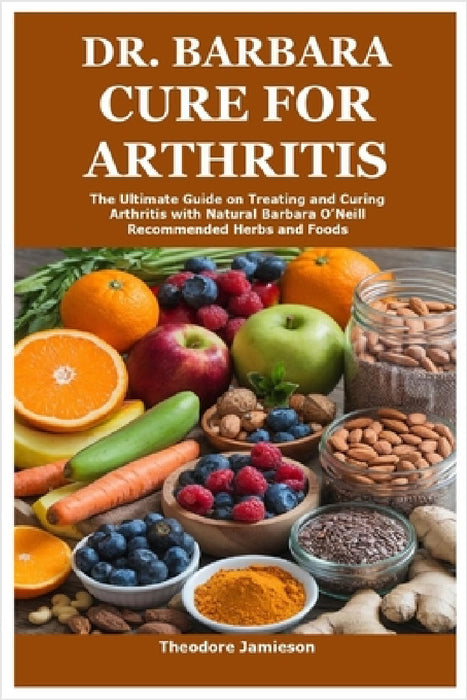 Dr. Barbara Cure for Arthritis: The Ultimate Guide on Treating and Curing Arthritis with Natural Barbara O'Neill Recommended Herbs and Foods by Theodore Jamieson