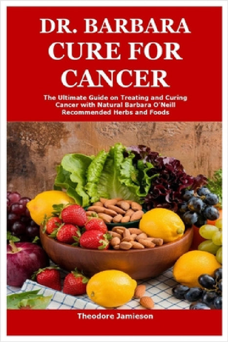 Dr. Barbara Cure for Cancer: The Ultimate Guide on Treating and Curing Cancer with Natural Barbara O'Neill Recommended Herbs and Foods by Theodore Jamieson