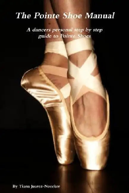The Pointe Shoe Manual by Tiana Juarez-Noecker