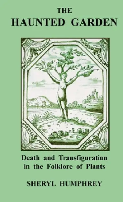 The Haunted Garden: Death and Transfiguration in the Folklore of Plants by Sheryl Humphrey