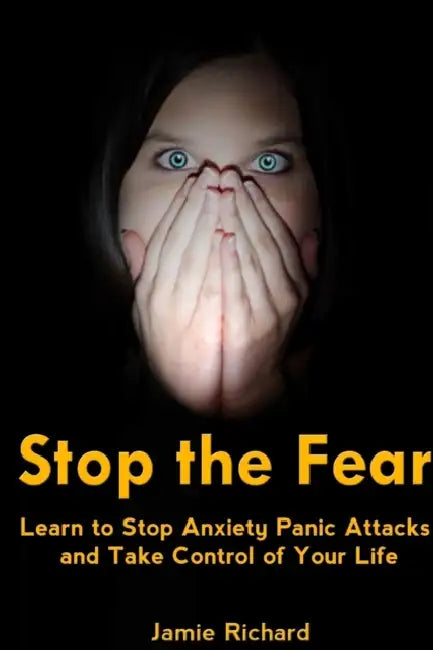 Stop the Fear: Learn to Stop Anxiety Panic Attacks and Take Control of Your Life by Jamie Richard