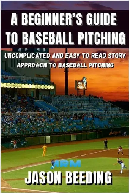 A Beginner's Guide To Baseball Pitching: Uncomplicated, Easy to Read Story Approach to Baseball Pitching by Beeding, Jason