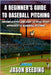 A Beginner's Guide To Baseball Pitching: Uncomplicated, Easy to Read Story Approach to Baseball Pitching by Beeding, Jason