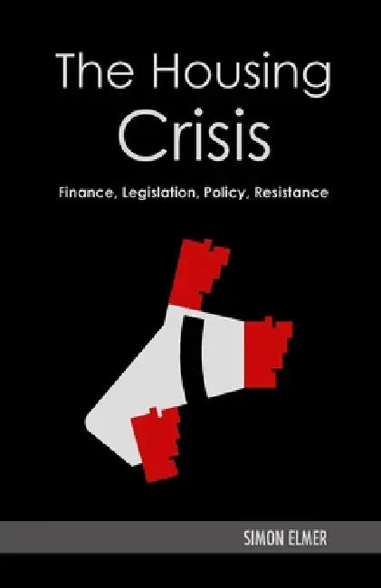 The Housing Crisis: Finance, Legislation, Policy, Resistance by Simon Elmer