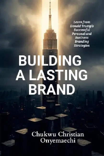 Building a Lasting Brand: Learn from Donald Trump's successful personal and business branding strategies by Chukwu Christian Onyemaechi