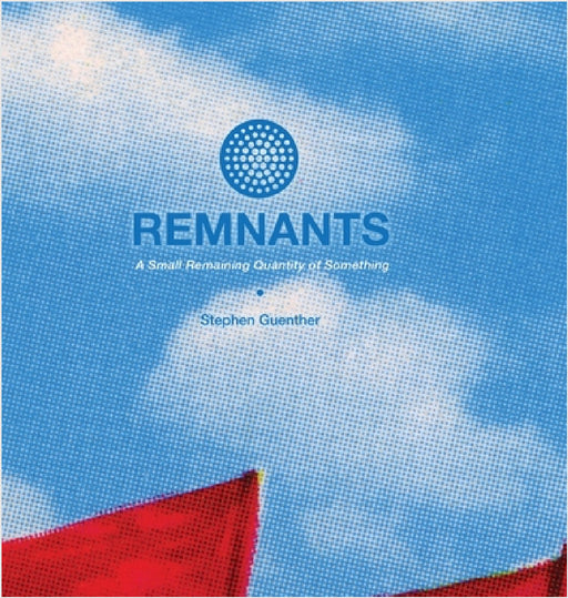 Remnants: A Small Remaining Quantity of Something by Stephen Guenther