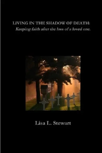 Living in the Shadow of Death: Keeping faith after the loss of a loved one. by Lisa Stewart